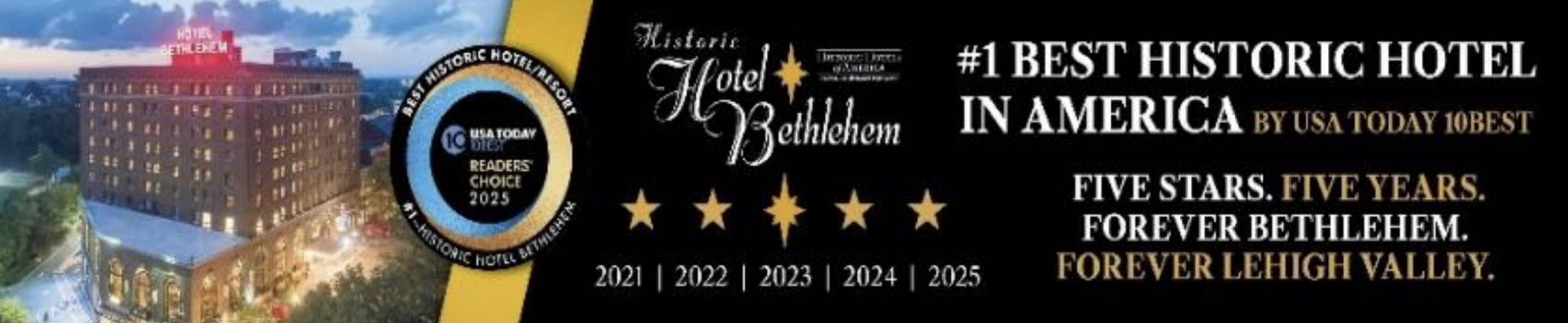 Historic Hotel Bethlehem. #1 BEST HISTORIC HOTEL IN AMERICA BY USA TODAY 10BEST. FIVE STARS. FIVE YEARS. FOREVER BETHLEHEM. FOREVER LEHIGH VALLEY